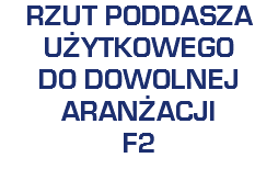 RZUT PODDASZA
UŻYTKOWEGO
DO DOWOLNEJ
ARANŻACJI
F2